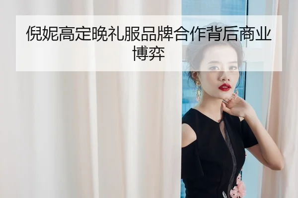 倪妮高定晚礼服品牌合作背后商业博弈